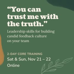 Square image with the following text: "You can trust me with the truth." Leadership skills for building candid feedback culture on your team. Two-day core training. Sat & Sun, Nov 21 - 22. Online.
