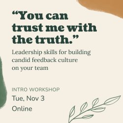 Square image with the following text: "You can trust me with the truth." Leadership skills for building candid feedback culture on your team. Intro workshop. Tuesday, November 3rd. Online.