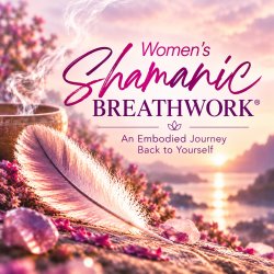Women’s Shamanic Breathwork®: An Embodied Journey Back to Yourself