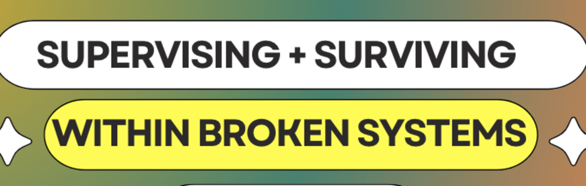 Supervising + Surviving Within Broken Systems