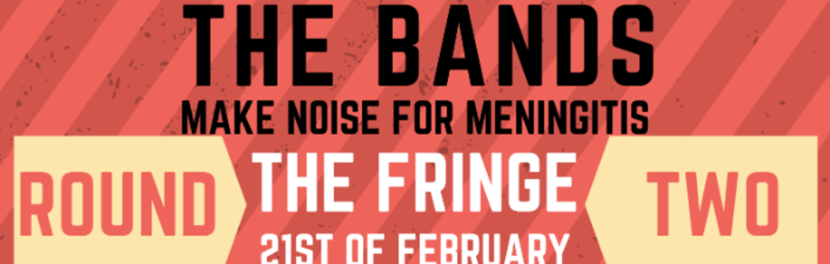 Charity Battle of The Bands, Make Noise For Meningitis: Round 2, The Fringe, 21st of February 19:00-22:00