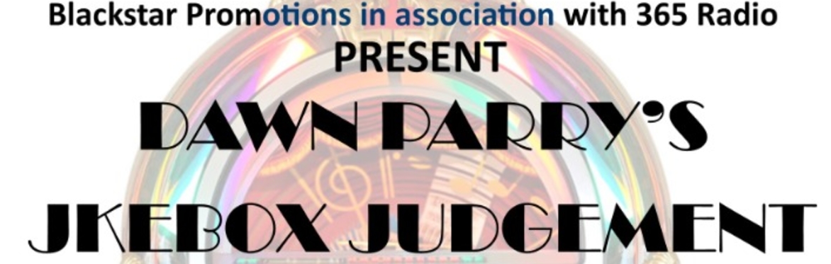 Blackstar Promotions in association with 365 Radio Present DawnParry's Jukebox Judgement