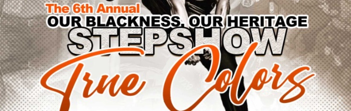 6th Annual "Our Blackness, Our Heritage" Step Show True Colors