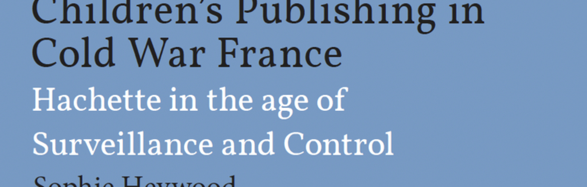 Book launch: Sophie Heywood's "Children’s Publishing in Cold War France: Hachette in the Age of Surveillance & Control"