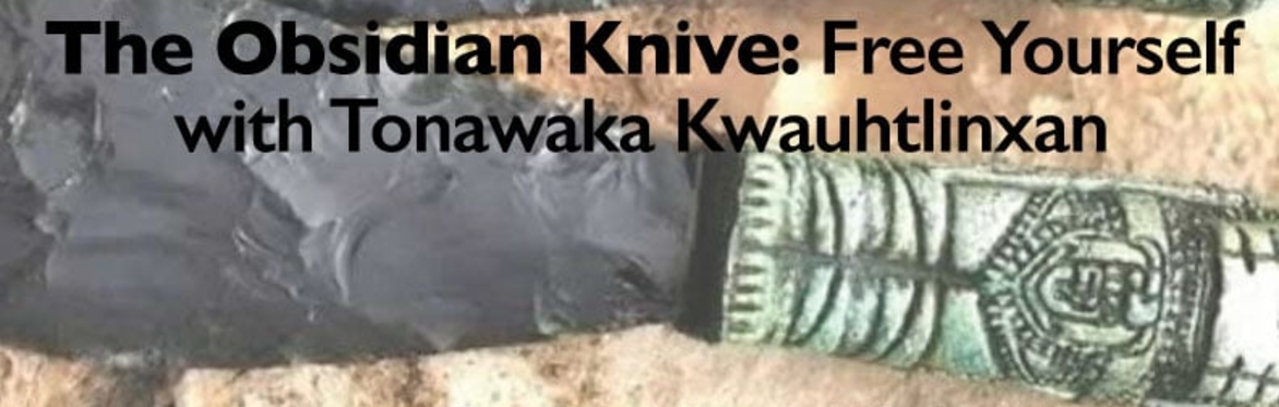 The Obsidian Knife : Free yourself and others with Tonawaka Kwauhtlinxan