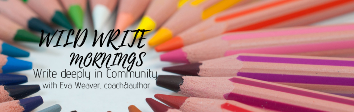 WILD WRITE MORNINGS   MARCH- write deeply in Community with Eva Weaver, coach & author - 4 week course
