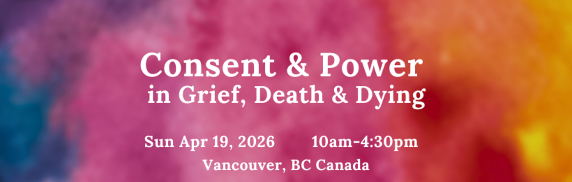 Consent and Power in Grief, Death and Dying Vancouver Sun Apr 19, 2026  10am-4:30pm