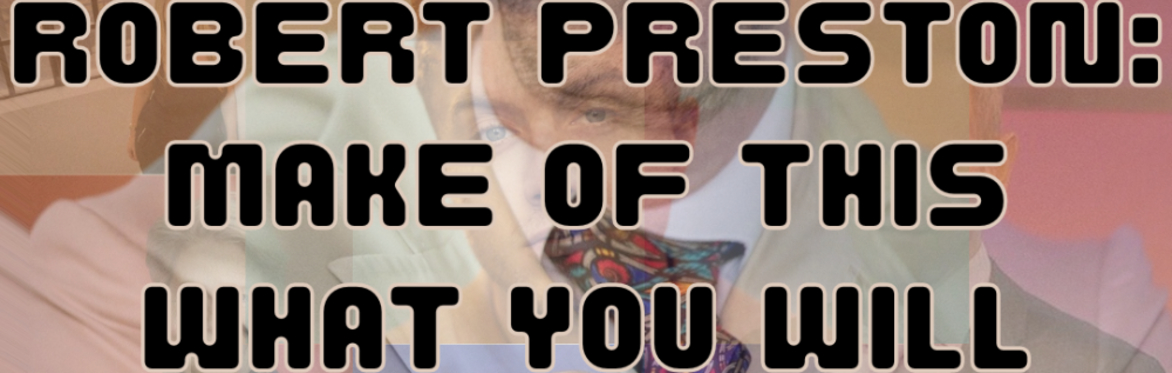 Robert Preston: Make Of This What You Will (WIP)