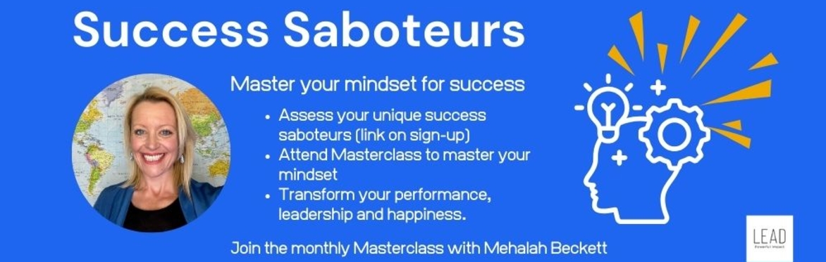 Success Saboteurs - Master your mindset for success. Assess your unique success saboteurs (link on sign-up) Attend Masterclass to master your mindset Transform your performance, leadership & happiness