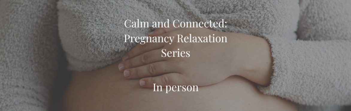 Calm and Connected - Pregnancy Relaxation Classes (IN PERSON)