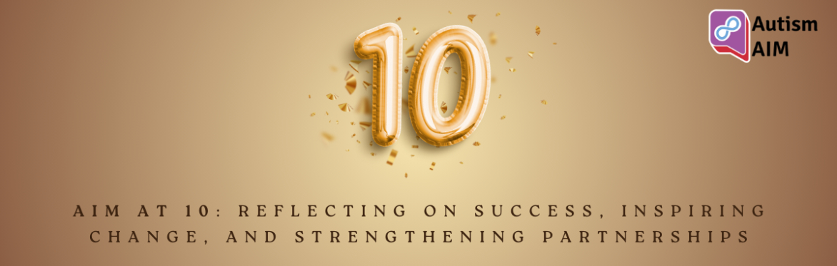A golden banner with the number 10 in balloons. The Autism AIM logo is in the top left-hand corner, with the words "AIM at 10: Reflecting on Success, Inspiring Change and Strengthening Partnerships.
