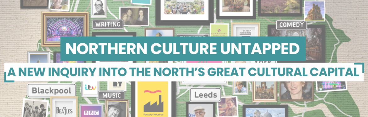 NORTHERN CULTURE UNTAPPED INQUIRY SESSION 1: WHAT IS THE TRUE VALUE OF THE NORTH’S CULTURAL CAPITAL?
