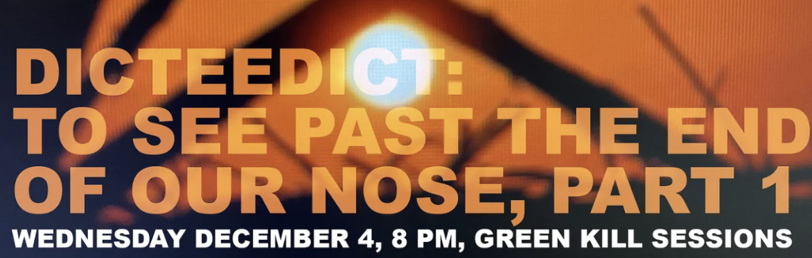 DICTEEDICT: To See Past The End of Our Nose, Part 1, December 4, 8 PM, Green Kill Sessions