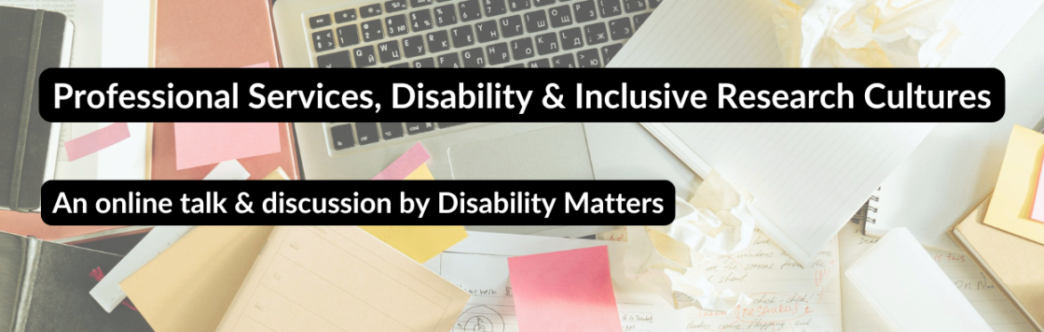 Image of a desk with a laptop, notes and messy papers. Title reads "Professional Services, Disability & Inclusive Research Cultures"