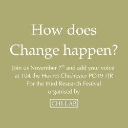 How does Change happen? Join us November 7th and add your voice at 104 the Hornet Chichester PO19 7JR. For the third Research Festival organised by Chi-Lab.