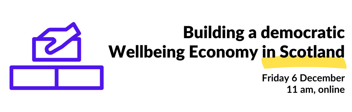 Building a democratic Wellbeing Economy in Scotland, Friday 6 December, 11 am, online