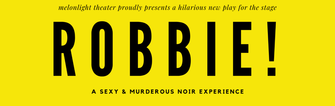 Bold black text over a bright yellow background reads: "Melonlight Theater proudly presents a hilarious new play for the stage: ROBBIE! A sexy & Murderous noir experience."