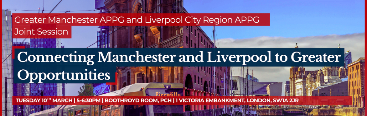 CONNECTING LIVERPOOL AND MANCHESTER TO GREATER OPPORTUNITIES: GM & LCR APPG JOINT SESSION