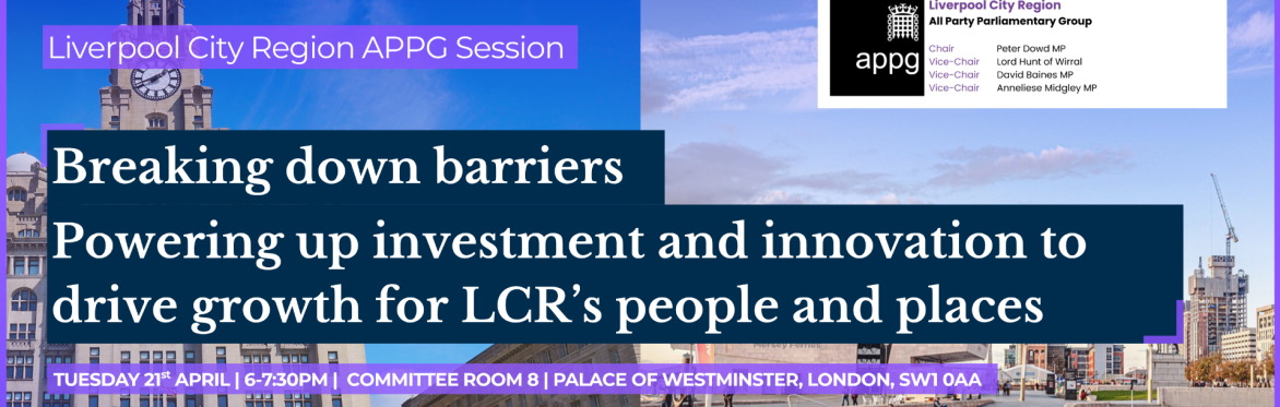 LCR APPG - BREAKING DOWN BARRIERS: POWERING UP INVESTMENT AND INNOVATION TO DRIVE GROWTH FOR LCR's PEOPLE AND PLACES