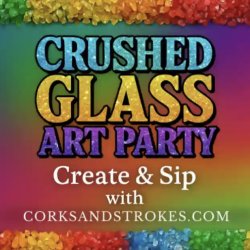 text saying Crushed Glass Art Party create and sip with CorksandStrokes.com with a rainbow of crushed glass at the top and bottom.
