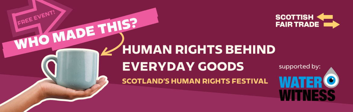 Hand holding a mug on dark red background, text reading: 'who made this? Human rights behind everyday goods' Scottish Fair Trade logo in top right corner, water witness logo on bottom right corner.