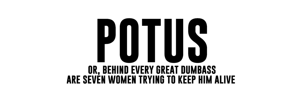 POTUS or, behind every great dumbass are seven women trying to keep him alive