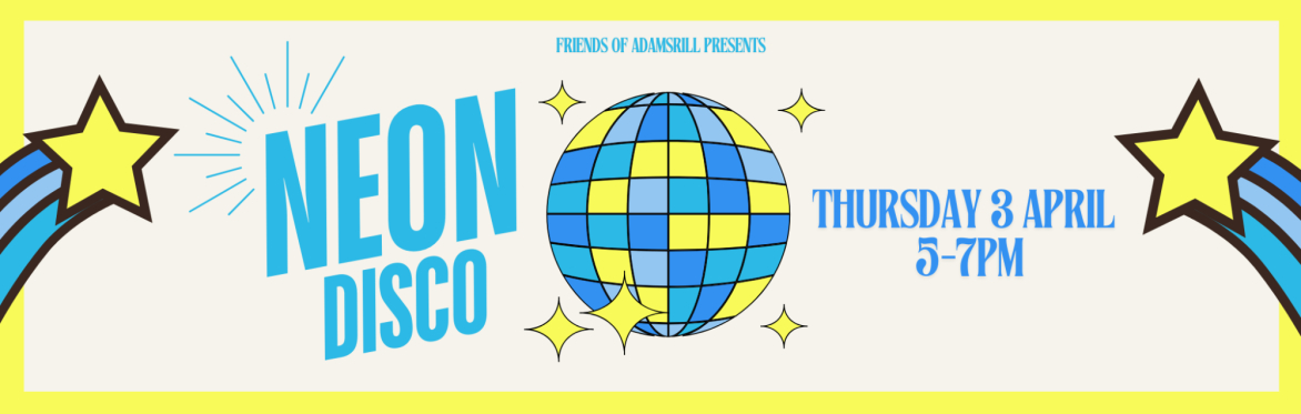 Friends of Adamsrill presents Neon Disco Thursday 3 April, 5-7pm