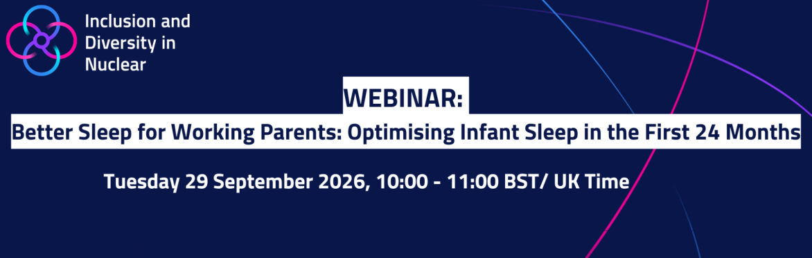 Inclusion and Diversity in Nuclear webinar: “Better Sleep for Working Parents: Optimising Infant Sleep in the First 24 Months”, 29 September 2026.