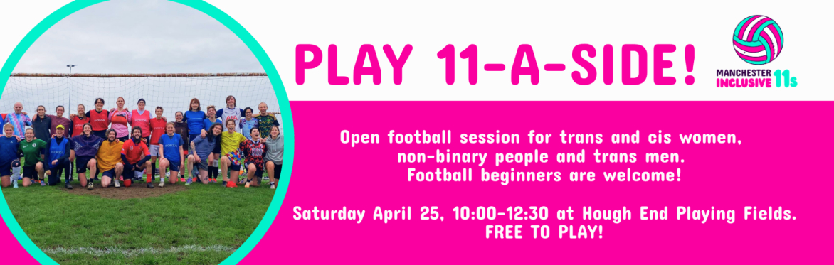 Text reads: Play 11-A-Side! Open football session for trans and cis women,  non-binary people and trans men.  Football beginners are welcome!  Saturday April 25, 10:00-12:30 at Hough End Playing Field