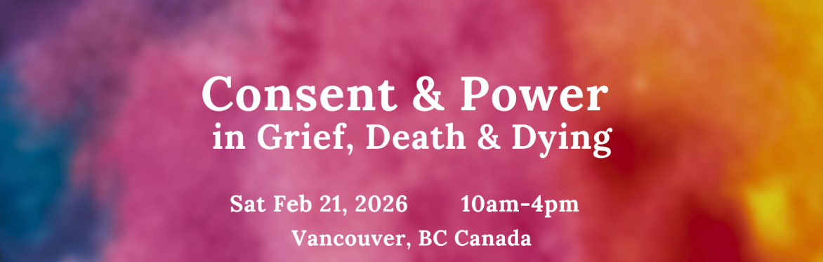 Consent and Power in Grief, Death and Dying Vancouver Sat Feb 21, 2026  10am-4pm