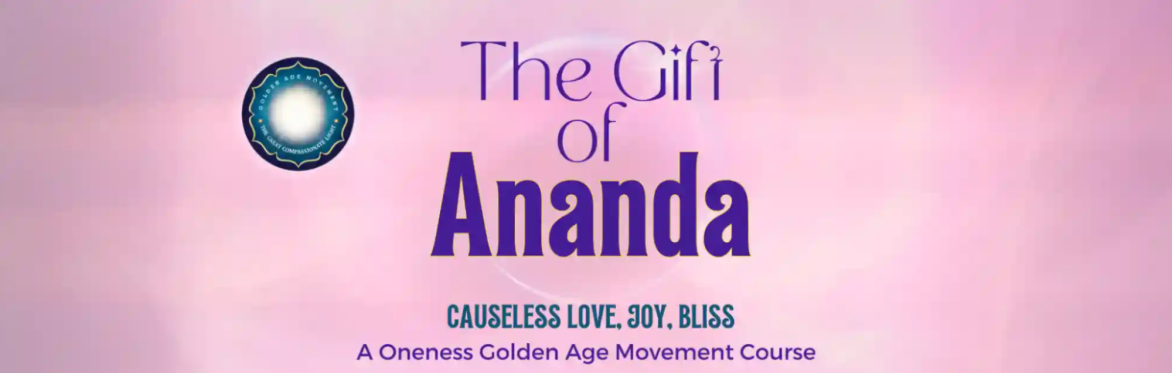 The Gift of Ananda - Causeless Love, Joy, Bliss. A Oneness Golden Age Movement Course.