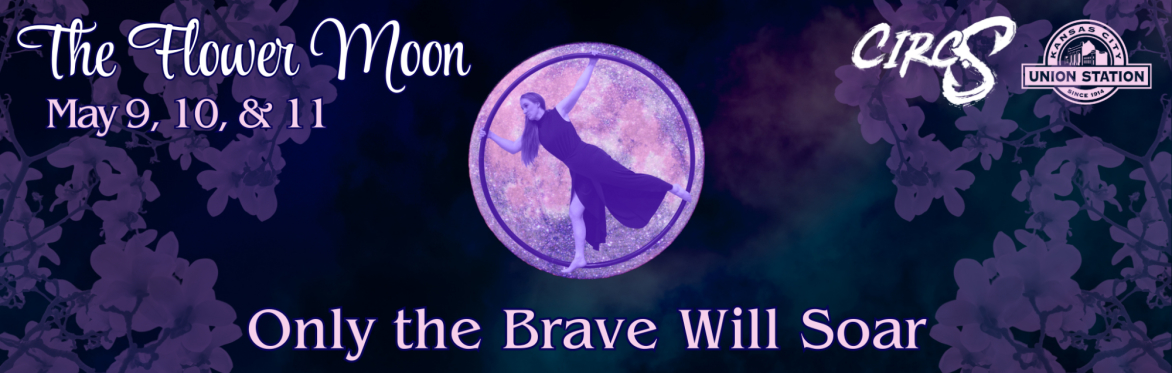 A Cyr wheel artist stands in front of a purple moon with flower blossoms. "Only the brave will soar" is in text above her and "The Flower Moon May 10, 11, & 12" below her.