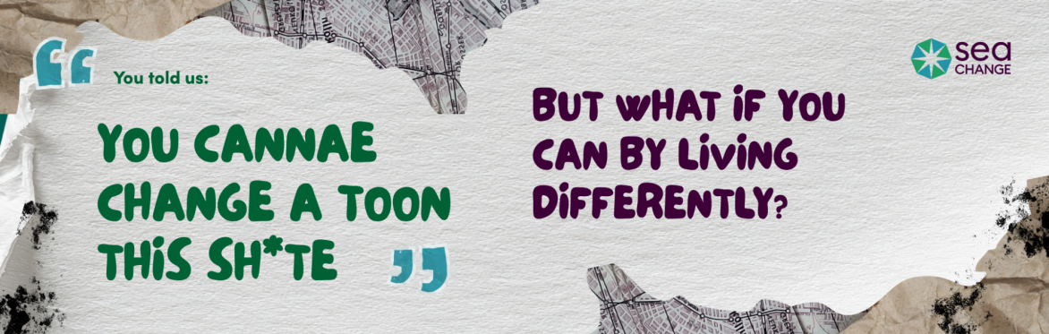 Textured background with torn paper. Left text says, "You told us: YOU CANNAE CHANGE A TOON THIS SH*TE." Right text asks, "BUT WHAT IF YOU CAN BY LIVING DIFFERENTLY?".