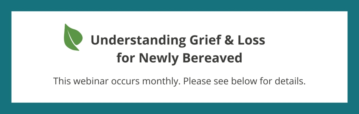 Understanding grief & loss for newly bereaved. This webinar occurs monthly. Please see the page below for details.