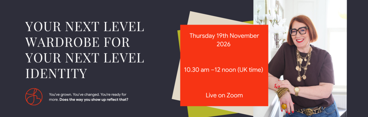 Your Next Level Wardrobe for Your Next Level Identity Thursday 19th November 2026    10.30 am –12 noon (UK time)     Live on Zoom You've grown. You've changed. You're ready for more.