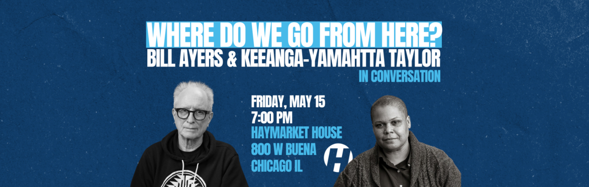 Where Do We Go From Here? A conversation with Bill Ayers and Keeanga-Yamahtta Taylor