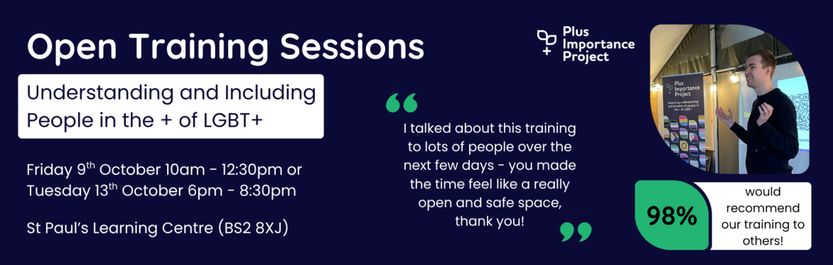 Open Training Sessions, Understanding and Including People in the + of LGBT+, Friday 9th October 10am - 12:30pm or Tuesday 13th October 6pm - 8:30pm, St Paul's Learning Centre (BS2 8XJ).