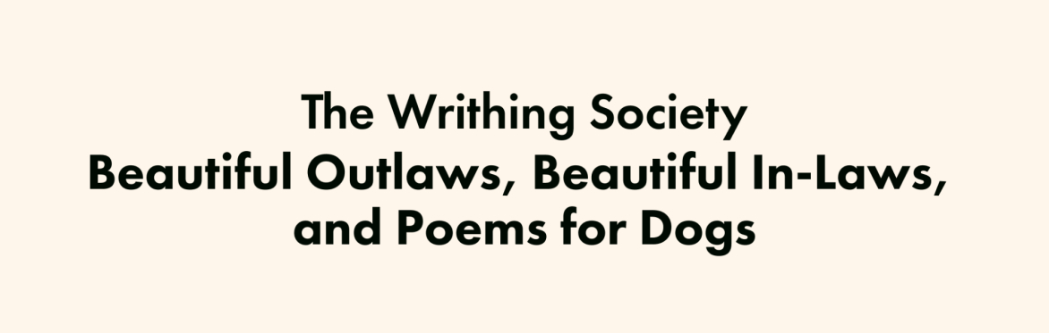 The Writhing Society: Beautiful Outlaws, Beautiful In-Laws, and Poems for Dogs