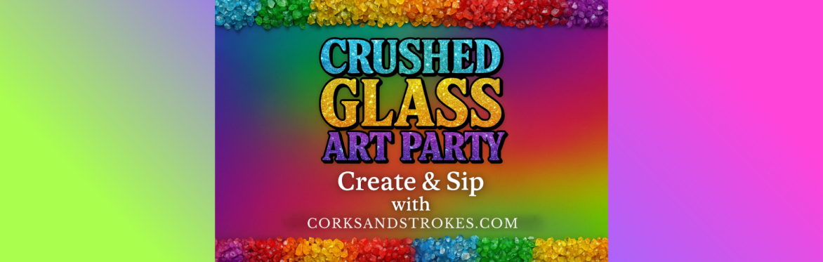 text saying Crushed Glass Art Party create and sip with CorksandStrokes.com with a rainbow of crushed glass at the top and bottom.