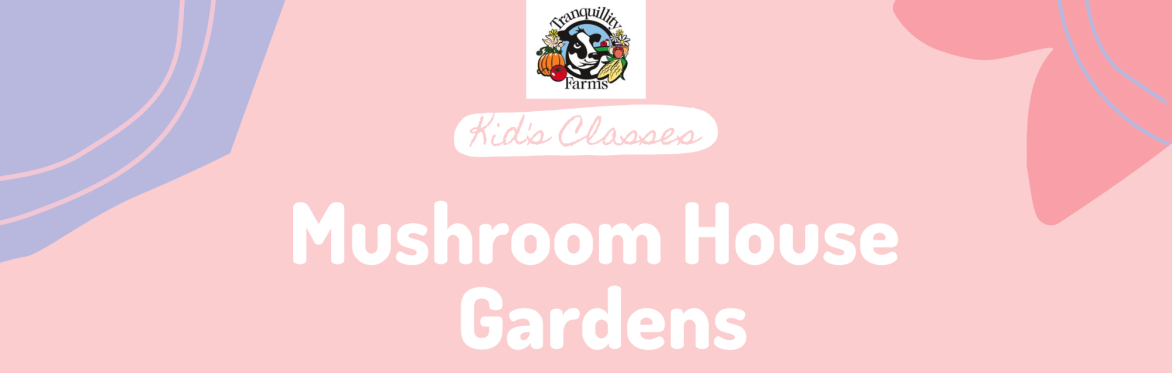 Mushroom House Gardens- Ages 5+
