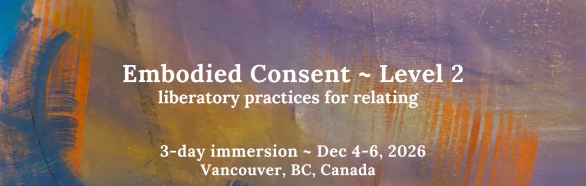 Level 2 Embodied Consent ~ liberatory practices for relating, 3-day immersion, Dec 4-6, Vancouver