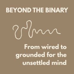 Beyond the Binary - From wired to grounded for the unsettled mind.