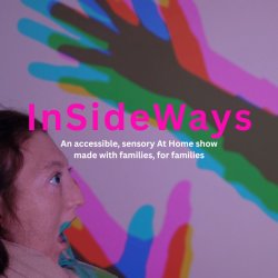 A young person looks up at hands held in front of them. They cast a colourful shadow on the walls. Text reads: InSideWays - An accessible At Home show made with families, for families