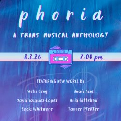phoria: a trans musical anthology — August 8 at 7:00 pm featuring new works by Wells Leng, Yaya Vasquez- Lopez, Socks Whitmore, Anaís Azul, Aria Gittelson, and Tanner Pfeiffer.
