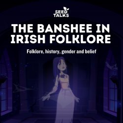 Seed Talks: The Banshee in Irish Folklore: Folklore, history, gender and belief