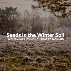 Seeds in the Winter Soil: Mourning and Honoring at Samhain