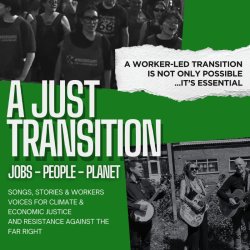 A worker-led transition is not only possible ... It's essential. A Just Transition. Jobs-People-Planet. Songs stories & workers voices for climate & economic justice & resistance against the far right