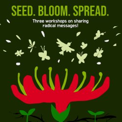 Big text says "Seed. Bloom. Spread." Smaller says "Three workshops on sharing radical messages!"  Image shows three seed tips sprouting, a central red bloom, birds and pollinators burst out of it.