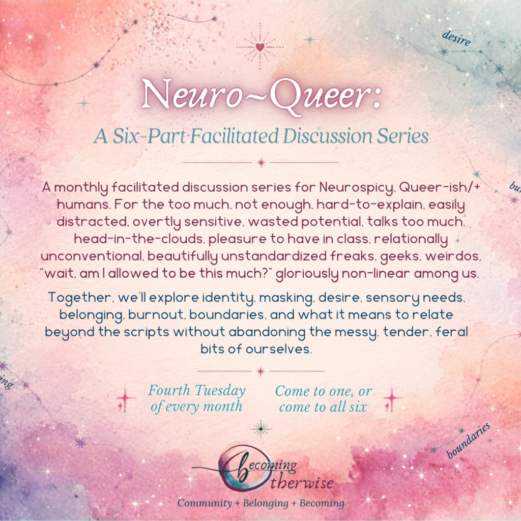 Neuro Queer: A Six-Part Facilitated Discussion Series A monthly facilitated discussion series for Neurospicy, Queer-ish/+ humans. For the too much, not enough, hard-to-explain, easily distracted, over