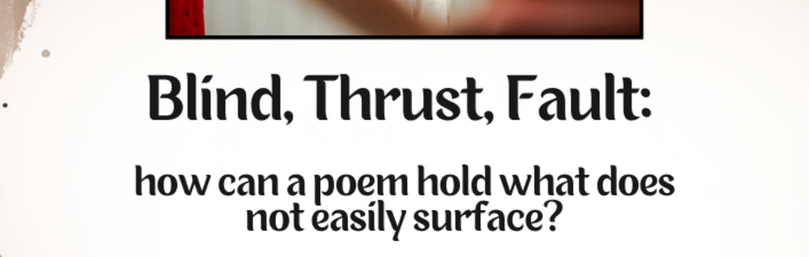 Blind, Thrust, Fault: how can a poem hold what does not easily surface?